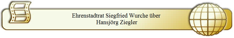 Ehrenstadtrat Siegfried Wurche über 
Hansjörg Ziegler