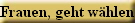 Frauen, geht w�hlen