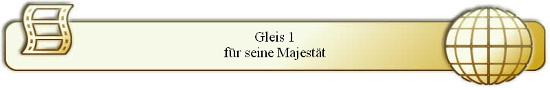 Gleis 1
f�r seine Majest�t