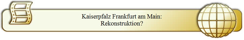 Kaiserpfalz Frankfurt am Main:
Rekonstruktion?
