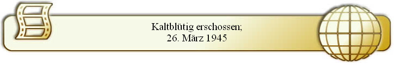 Kaltblütig erschossen;
26. März 1945