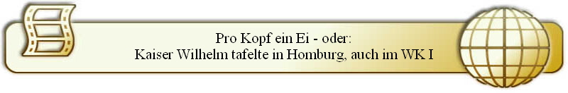 Pro Kopf ein Ei - oder:
Kaiser Wilhelm tafelte in Homburg, auch im WK I