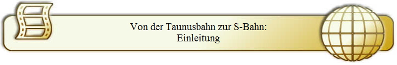 Von der Taunusbahn zur S-Bahn:
Einleitung
